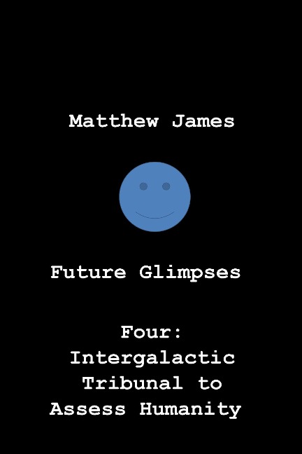 Future Glimpses Four: Intergalactic Tribunal to Assess Humanity - Matthew James