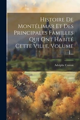 Histoire De Montélimar Et Des Principales Familles Qui Ont Habité Cette Ville, Volume 1... - 