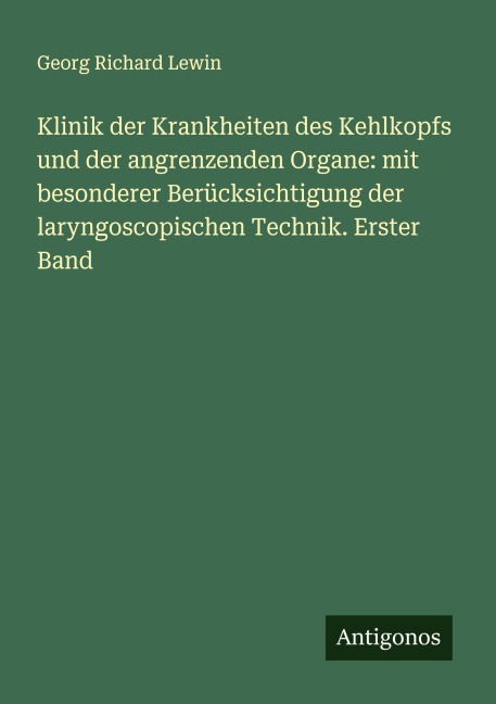Klinik der Krankheiten des Kehlkopfs und der angrenzenden Organe: mit besonderer Berücksichtigung der laryngoscopischen Technik. Erster Band - Georg Richard Lewin