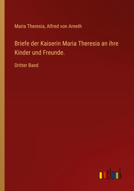 Briefe der Kaiserin Maria Theresia an ihre Kinder und Freunde. - Maria Theresia, Alfred Von Arneth