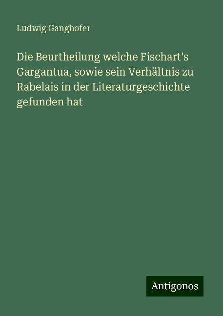 Die Beurtheilung welche Fischart's Gargantua, sowie sein Verhältnis zu Rabelais in der Literaturgeschichte gefunden hat - Ludwig Ganghofer