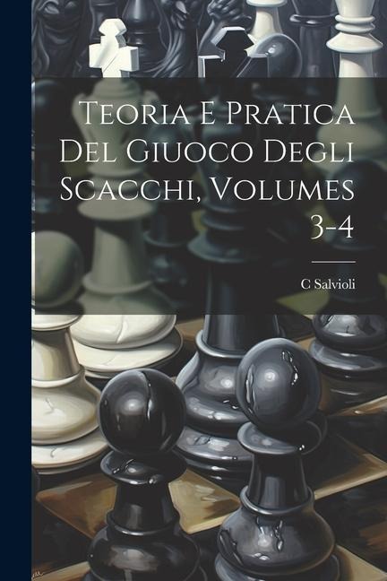 Teoria E Pratica Del Giuoco Degli Scacchi, Volumes 3-4 - C. Salvioli