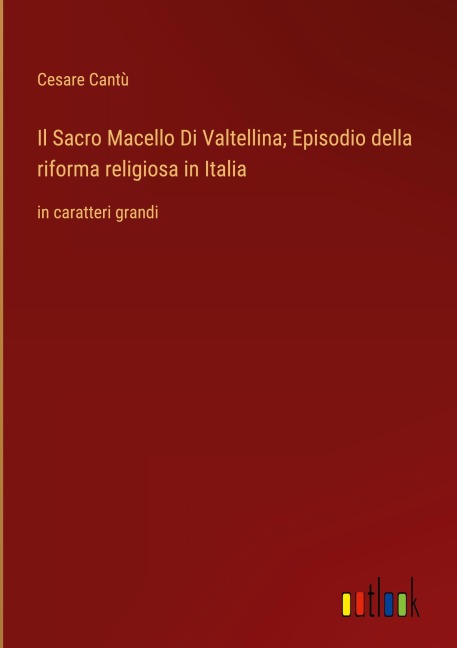 Il Sacro Macello Di Valtellina; Episodio della riforma religiosa in Italia - Cesare Cantù