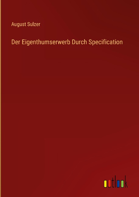Der Eigenthumserwerb Durch Specification - August Sulzer