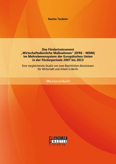 Das Förderinstrument "Wirtschaftsdienliche Maßnahmen" (EFRE - WDM) im Mehrebenensystem der Europäischen Union in der Förderperiode 2007 bis 2013 - Sascha Teubner