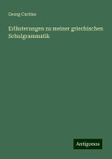 Erläuterungen zu meiner griechischen Schulgrammatik - Georg Curtius