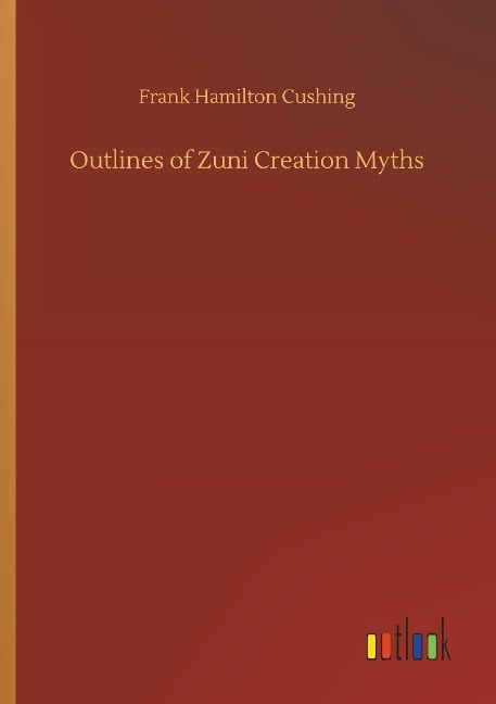 Outlines of Zuni Creation Myths - Frank Hamilton Cushing