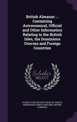 British Almanac ... Containing Astronomical, Official and Other Information Relating to the British Isles, the Dominions Oversea and Foreign Countries - 