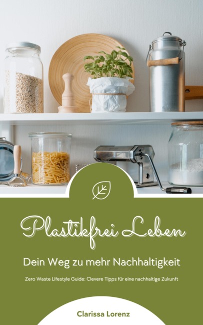 Plastikfrei Leben: Dein Weg zu mehr Nachhaltigkeit (Zero Waste Lifestyle Guide: Clevere Tipps für eine nachhaltige Zukunft) - Clarissa Lorenz
