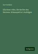 Ella Rose: Oder, die Rechte des Herzena. Schauspiel in 5 Aufzügen - Karl Gutzkow