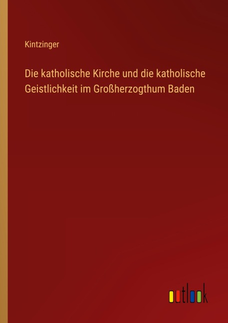 Die katholische Kirche und die katholische Geistlichkeit im Großherzogthum Baden - Kintzinger