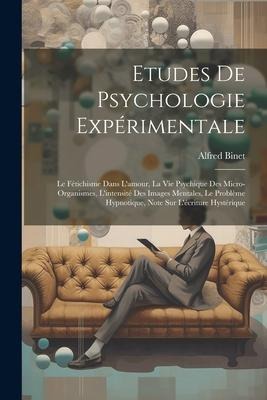Etudes De Psychologie Expérimentale: Le Fétichisme Dans L'amour, La Vie Psychique Des Micro-organismes, L'intensité Des Images Mentales, Le Problème H - Alfred Binet