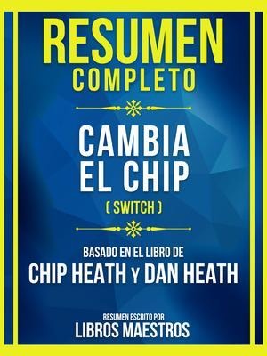 Resumen Completo - Cambia El Chip (Switch) - Basado En El Libro De Chip Heath Y Dan Heat - Libros Maestros