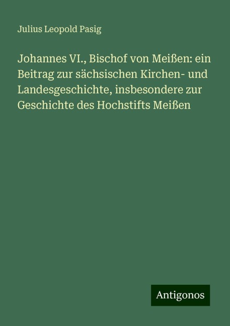 Johannes VI., Bischof von Meißen: ein Beitrag zur sächsischen Kirchen- und Landesgeschichte, insbesondere zur Geschichte des Hochstifts Meißen - Julius Leopold Pasig