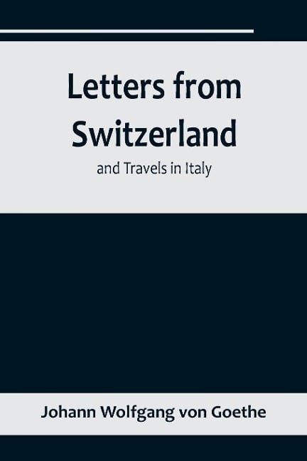 Letters from Switzerland and Travels in Italy - Johann Wolfgang von Goethe
