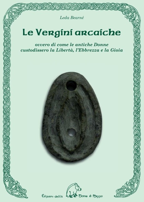 Le vergini arcaiche. Ovvero di come le antiche donne custodissero la libertà, l'ebbrezza e la gioia - Leda Bearnè