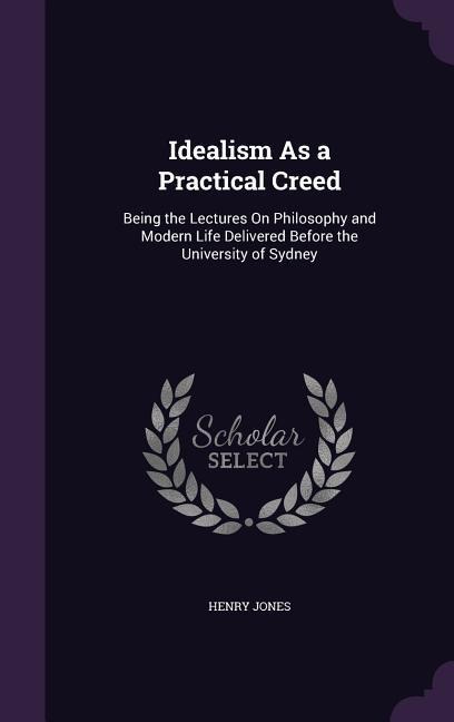 Idealism As a Practical Creed - Henry Jones