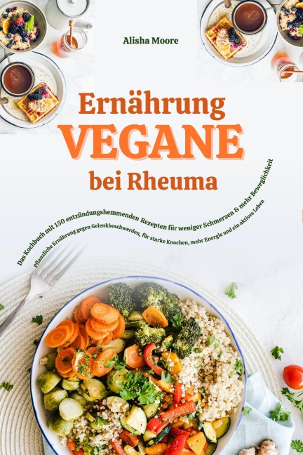 Vegane Ernährung bei Rheuma: Das Kochbuch mit 150 entzündungshemmenden Rezepten für weniger Schmerzen & mehr Beweglichkeit (Pflanzliche Ernährung gegen Gelenkbeschwerden, für starke Knochen & Energie) - Alisha Moore