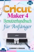 Cover-Bild zum Titel 'Cricut Maker 4 Benutzerhandbuch für Anfänger' von 'Grogan Carbone S.'