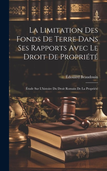 La Limitation Des Fonds De Terre Dans Ses Rapports Avec Le Droit De Propriété: Étude Sur L'histoire Du Droit Romain De La Propriété - Édouard Beaudouin