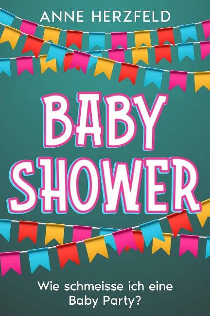 Baby Shower - Wie Schmeisse ich eine Baby-Party: Unvergessliche Momente für die Werdende Mama: Tipps und Tricks für die Perfekte Baby-Party - Anne Herzfeld