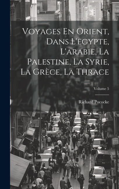 Voyages En Orient, Dans L'egypte, L'arabie, La Palestine, La Syrie, La Grèce, La Thrace; Volume 5 - Richard Pococke