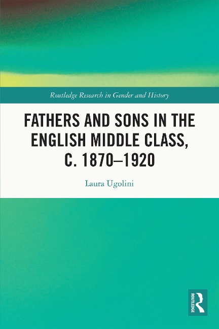 Fathers and Sons in the English Middle Class, c. 1870-1920 - Laura Ugolini
