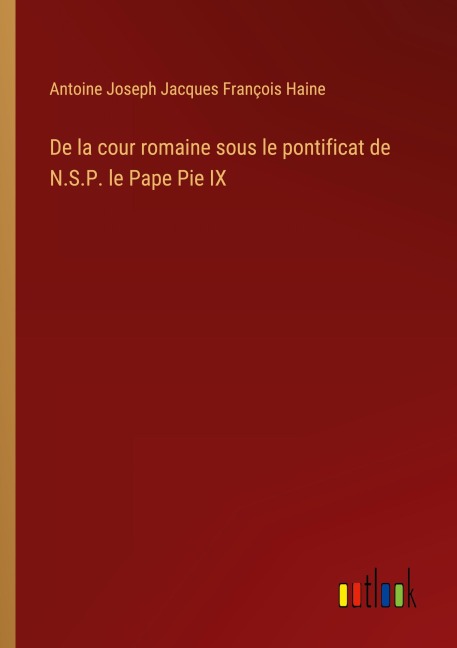 De la cour romaine sous le pontificat de N.S.P. le Pape Pie IX - Antoine Joseph Jacques François Haine