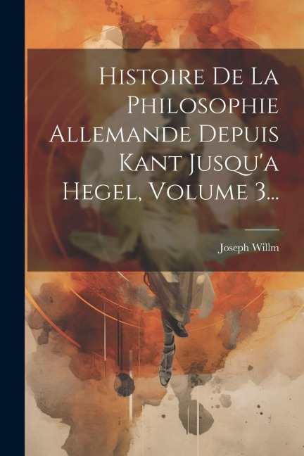 Histoire De La Philosophie Allemande Depuis Kant Jusqu'a Hegel, Volume 3... - Joseph Willm