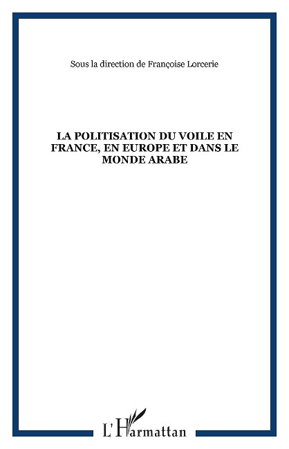 La politisation du voile en France, en Europe et dans le monde arabe - Francoise Lorcerie