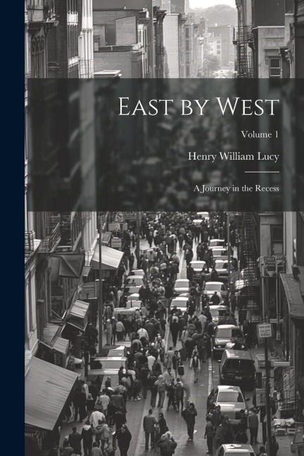 East by West: A Journey in the Recess; Volume 1 - Henry William Lucy
