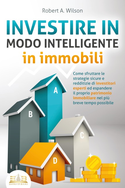 INVESTIRE IN MODO INTELLIGENTE in immobili: Come sfruttare le strategie sicure e redditizie di investitori esperti ed espandere il proprio patrimonio immobiliare nel più breve tempo possibile - Robert A. Wilson