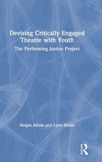 Devising Critically Engaged Theatre with Youth - Megan Alrutz, Lynn Hoare