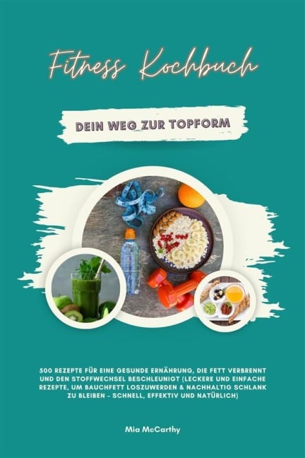 Fitness Kochbuch: Dein Weg zur Topform - 500 Rezepte für eine gesunde Ernährung, die Fett verbrennt und den Stoffwechsel beschleunigt - Mia McCarthy