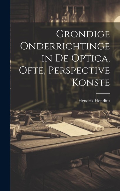Grondige onderrichtinge in de optica, ofte, Perspective konste - Hendrik Hondius