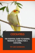 Cover-Bild zum Titel 'Cockatiels: The Essential Guide to Raising, Training & Caring for A Cockatiel.' von 'Pet Care Handbooks'