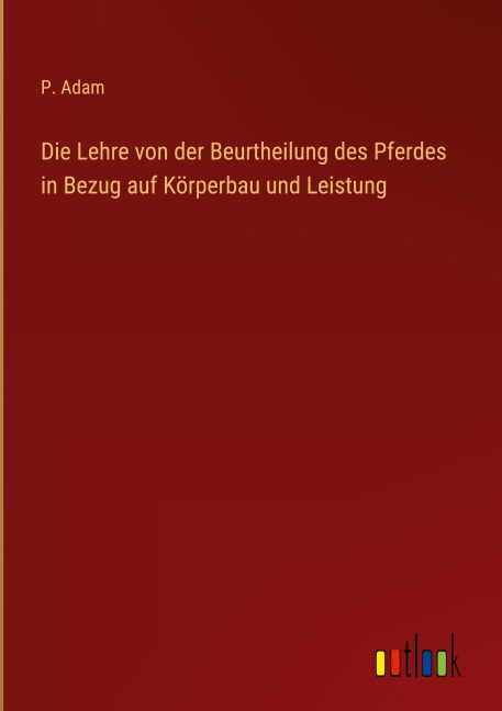 Die Lehre von der Beurtheilung des Pferdes in Bezug auf Körperbau und Leistung - P. Adam