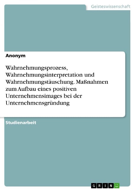 Wahrnehmungsprozess, Wahrnehmungsinterpretation und Wahrnehmungstäuschung. Maßnahmen zum Aufbau eines positiven Unternehmensimages bei der Unternehmensgründung - 