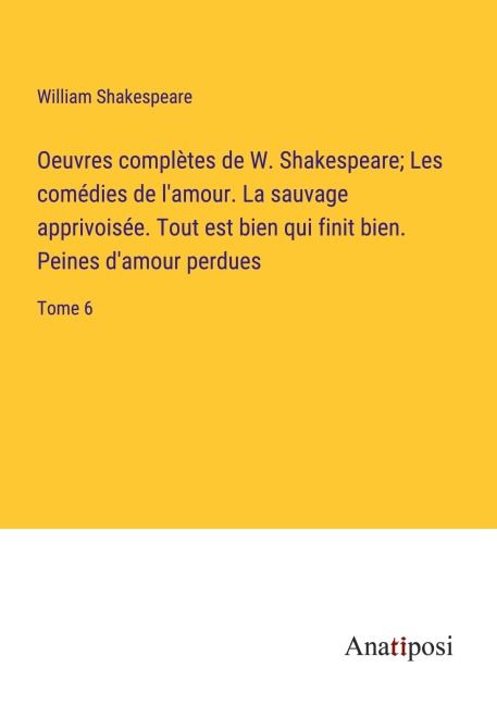 Oeuvres complètes de W. Shakespeare; Les comédies de l'amour. La sauvage apprivoisée. Tout est bien qui finit bien. Peines d'amour perdues - William Shakespeare