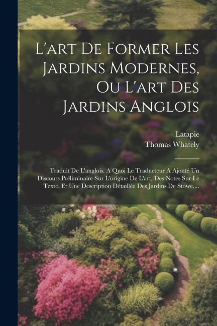 L'art De Former Les Jardins Modernes, Ou L'art Des Jardins Anglois: Traduit De L'anglois. A Quoi Le Traducteur A Ajouté Un Discours Préliminaire Sur L - Thomas Whately, Latapie