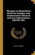 Übungen Im Bürgerlichen Recht Für Anfänger Zum Akademischen Gebrauch Und Zum Selbststudium, ERSTER TEIL - Rudolf Stammler