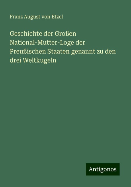 Geschichte der Großen National-Mutter-Loge der Preußischen Staaten genannt zu den drei Weltkugeln - Franz August von Etzel