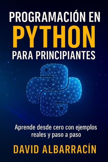 Programar con Python desde Cero - Tu guía paso a paso para aprender a crear código, entender la lógica y construir tus primeros proyectos prácticos - David Ernesto Albarracín
