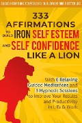 333 Affirmations to Build Iron Self Esteem and Self Confidence Like a Lion: With 6 Relaxing Guided Meditations and 3 Hypnosis Sessions to Improve Your Results and Productivity in Life & Work - Guided Meditations for Personal Development