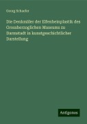 Die Denkmäler der Elfenbeinplastik des Grossherzoglichen Museums zu Darmstadt in kunstgeschichtlicher Darstellung - Georg Schaefer