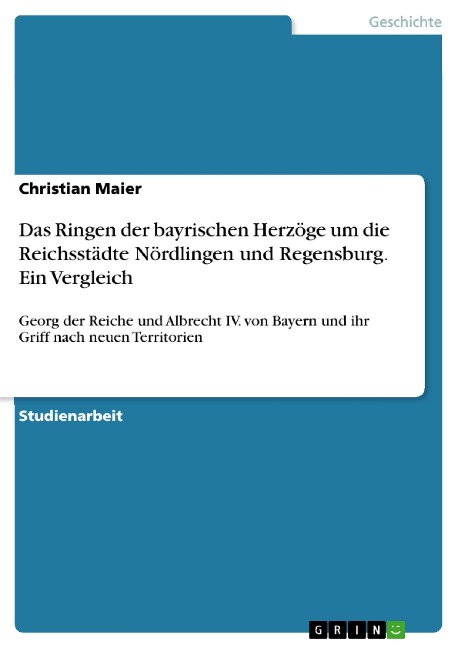 Das Ringen der bayrischen Herzöge um die Reichsstädte Nördlingen und Regensburg. Ein Vergleich - Christian Maier