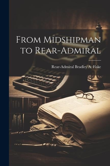 From Midshipman to Rear-Admiral - Rear-Admiral Bradley A Fiske