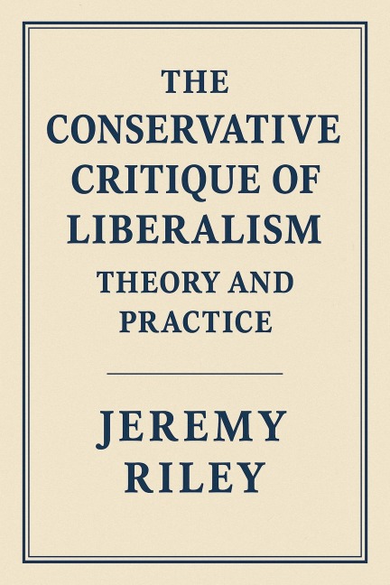 The Conservative Critique of Liberalism: Theory and Practice - Jeremy Riley