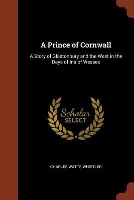 A Prince of Cornwall: A Story of Glastonbury and the West in the Days of Ina of Wessex - Charles Watts Whistler