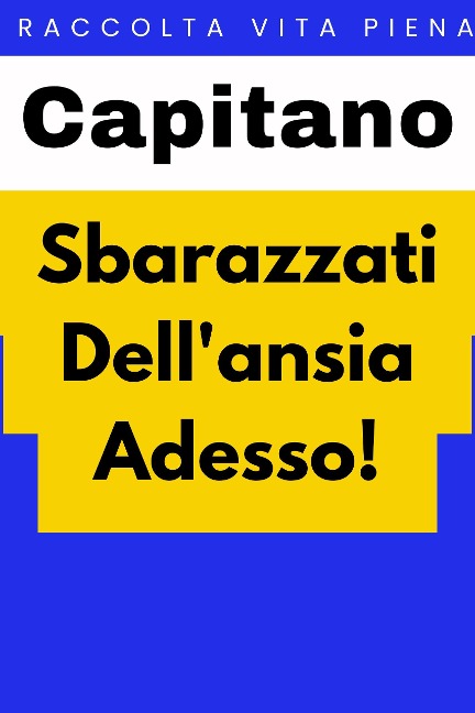 Sbarazzati Dell'ansia Adesso! (Raccolta Vita Piena, #6) - Capitano Edizioni